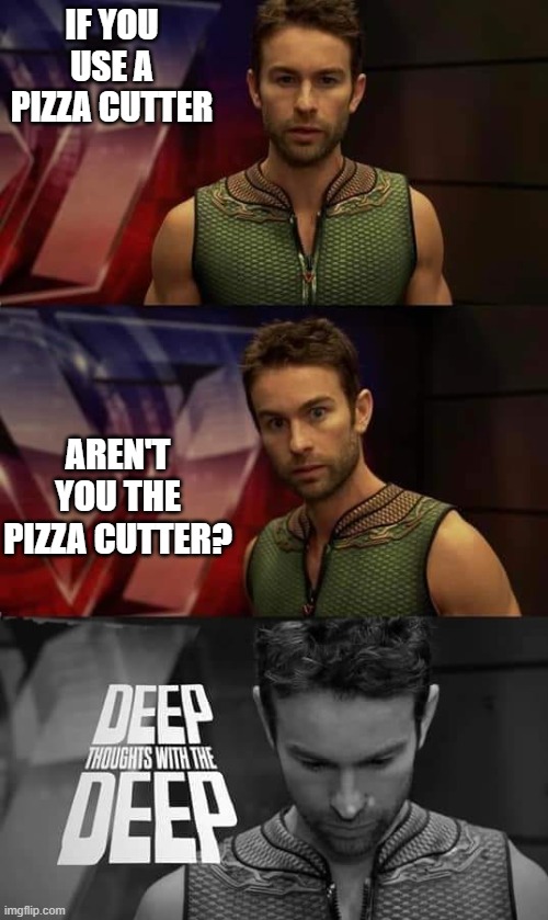 Deep Thoughts with the Deep |  IF YOU USE A PIZZA CUTTER; AREN'T YOU THE PIZZA CUTTER? | image tagged in deep thoughts with the deep | made w/ Imgflip meme maker