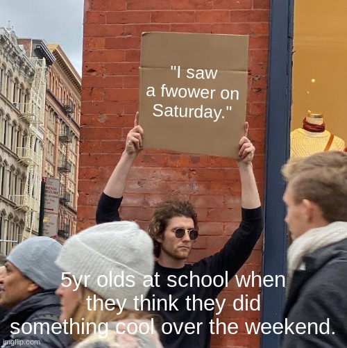 Idk | "I saw a fwower on Saturday."; 5yr olds at school when they think they did something cool over the weekend. | image tagged in memes,guy holding cardboard sign | made w/ Imgflip meme maker