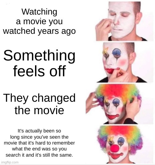 I thought this was only me. Can anyone relate? |  Watching a movie you watched years ago; Something feels off; They changed the movie; It's actually been so long since you've seen the movie that it's hard to remember what the end was so you search it and it's still the same. | image tagged in memes,clown applying makeup | made w/ Imgflip meme maker