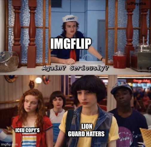 again? seriously? | IMGFLIP; ICEU COPY’S; LION GUARD HATERS | image tagged in again seriously | made w/ Imgflip meme maker