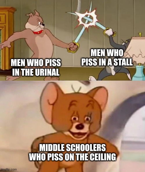 seriously, stop. | MEN WHO PISS IN A STALL; MEN WHO PISS IN THE URINAL; MIDDLE SCHOOLERS WHO PISS ON THE CEILING | image tagged in tom and spike fighting | made w/ Imgflip meme maker