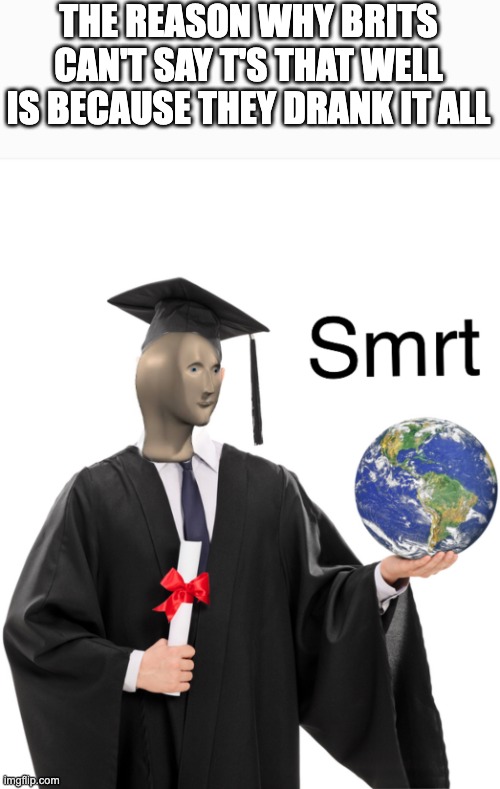 smort | THE REASON WHY BRITS CAN'T SAY T'S THAT WELL IS BECAUSE THEY DRANK IT ALL | image tagged in meme man smart | made w/ Imgflip meme maker