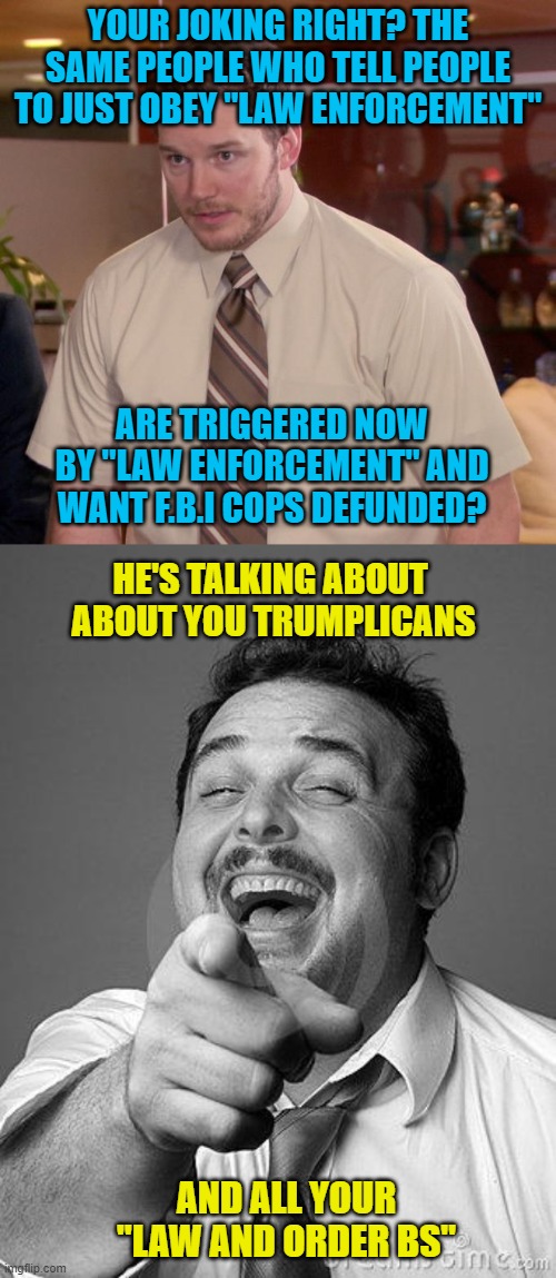 YOUR JOKING RIGHT? THE SAME PEOPLE WHO TELL PEOPLE TO JUST OBEY "LAW ENFORCEMENT"; ARE TRIGGERED NOW BY "LAW ENFORCEMENT" AND WANT F.B.I COPS DEFUNDED? HE'S TALKING ABOUT  ABOUT YOU TRUMPLICANS; AND ALL YOUR "LAW AND ORDER BS" | image tagged in memes,afraid to ask andy,laughingguy | made w/ Imgflip meme maker
