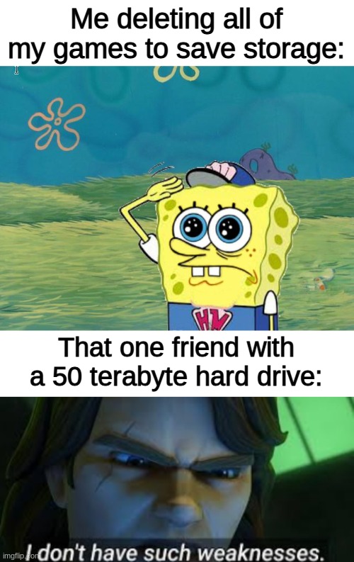 I feel like we all know that one guy who has way too much pc storage | Me deleting all of my games to save storage:; That one friend with a 50 terabyte hard drive: | image tagged in spongebob salute,i dont have such weekness | made w/ Imgflip meme maker