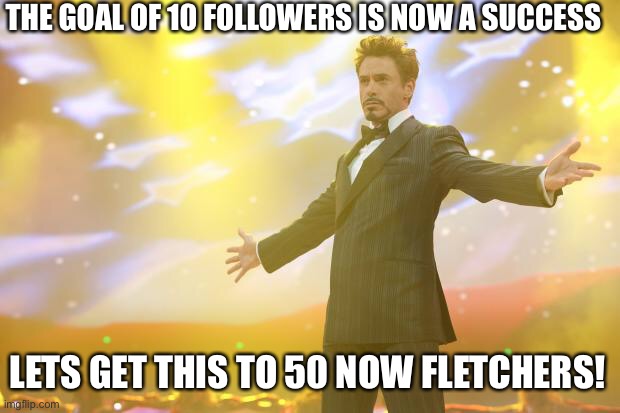 Tony Stark success | THE GOAL OF 10 FOLLOWERS IS NOW A SUCCESS; LETS GET THIS TO 50 NOW FLETCHERS! | image tagged in tony stark success,celebration | made w/ Imgflip meme maker