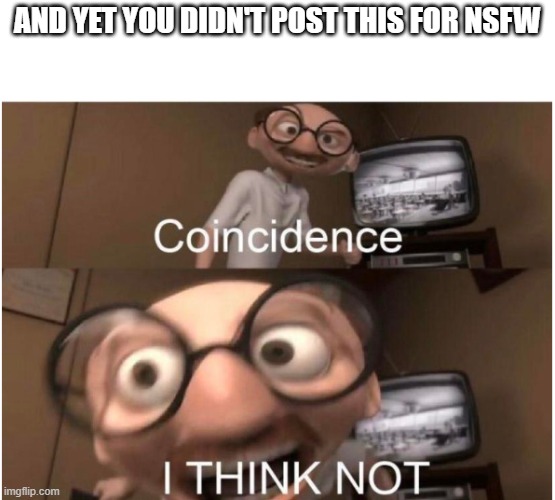 Coincidence, I THINK NOT | AND YET YOU DIDN'T POST THIS FOR NSFW | image tagged in coincidence i think not | made w/ Imgflip meme maker