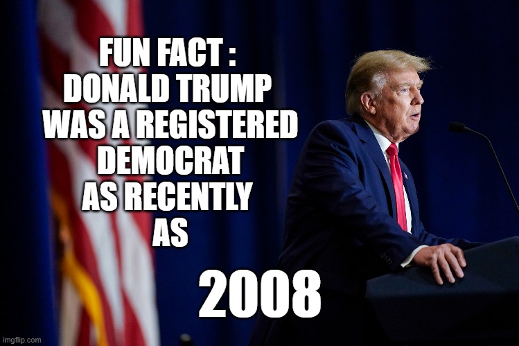 FUN FACT : 
DONALD TRUMP 
WAS A REGISTERED
 DEMOCRAT 
AS RECENTLY 
AS; 2008 | image tagged in trump | made w/ Imgflip meme maker