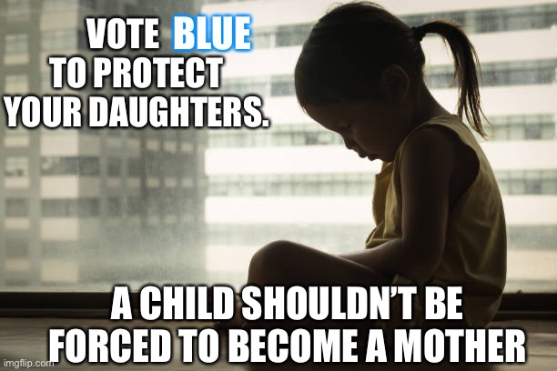 Abortion rights | BLUE; VOTE     TO PROTECT YOUR DAUGHTERS. A CHILD SHOULDN’T BE FORCED TO BECOME A MOTHER | image tagged in abortion,abortion rights,womens rights,roe v wade,vote blue | made w/ Imgflip meme maker
