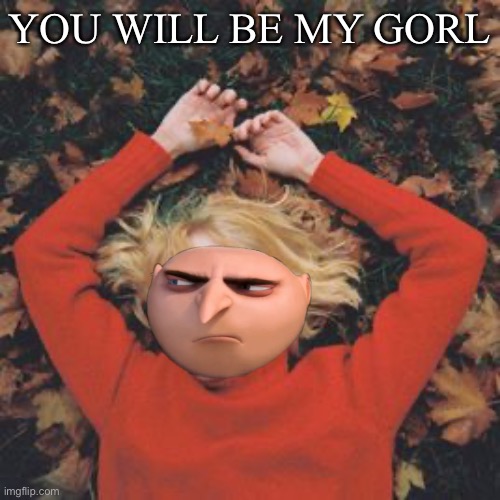 My gorl | YOU WILL BE MY GORL | image tagged in gru's plan | made w/ Imgflip meme maker