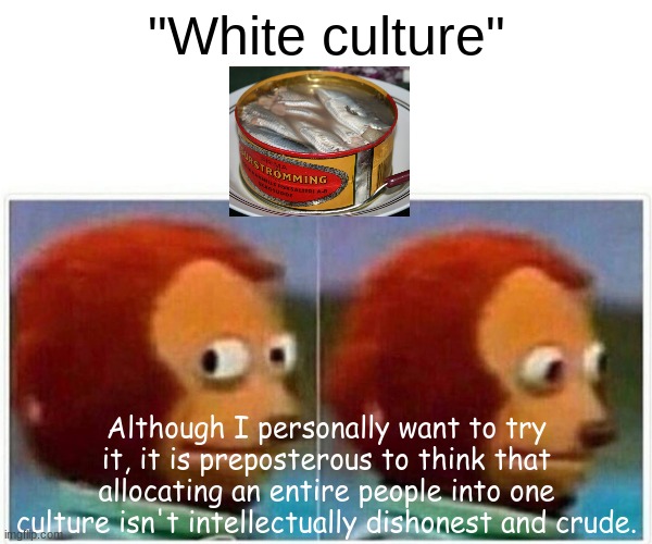 Titleist | "White culture"; Although I personally want to try it, it is preposterous to think that allocating an entire people into one culture isn't intellectually dishonest and crude. | image tagged in memes,monkey puppet | made w/ Imgflip meme maker