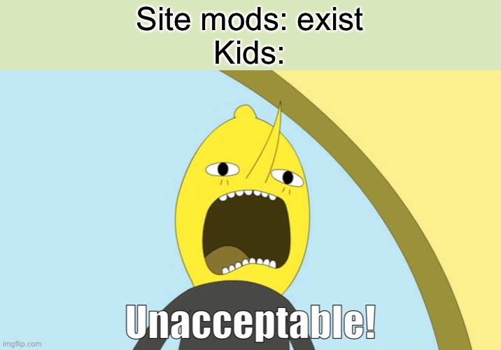 unacceptable | Site mods: exist
Kids: | image tagged in unacceptable | made w/ Imgflip meme maker