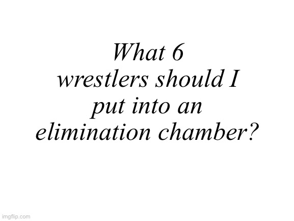 Blank White Template | What 6 wrestlers should I put into an elimination chamber? | image tagged in blank white template | made w/ Imgflip meme maker