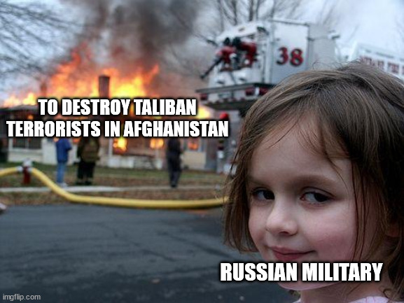 To Destroy Taliban Terrorists in Afghanistan | TO DESTROY TALIBAN TERRORISTS IN AFGHANISTAN; RUSSIAN MILITARY | image tagged in memes,disaster girl,russia,military,taliban,terrorists | made w/ Imgflip meme maker