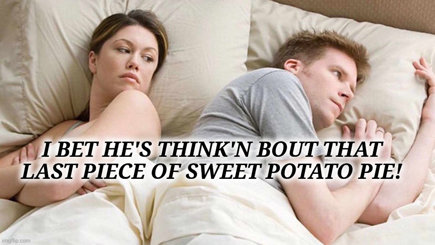 I Bet He's Thinking About Other Women Meme | I BET HE'S THINK'N BOUT THAT LAST PIECE OF SWEET POTATO PIE! | image tagged in memes | made w/ Imgflip meme maker