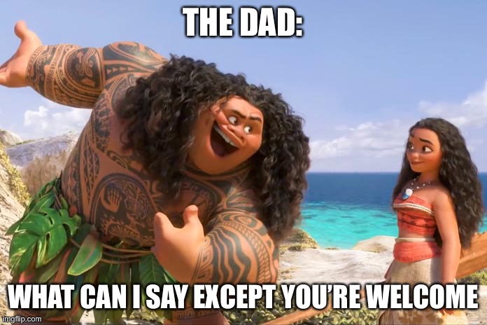 Moana Maui You're Welcome | THE DAD: WHAT CAN I SAY EXCEPT YOU’RE WELCOME | image tagged in moana maui you're welcome | made w/ Imgflip meme maker