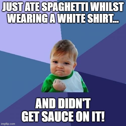 Success Kid | JUST ATE SPAGHETTI WHILST WEARING A WHITE SHIRT... AND DIDN'T GET SAUCE ON IT! | image tagged in memes,success kid | made w/ Imgflip meme maker