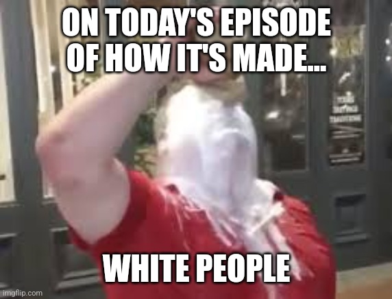 IM NOT RACIST GUYS | ON TODAY'S EPISODE OF HOW IT'S MADE... WHITE PEOPLE | image tagged in funny,funny memes,funny meme,not racist | made w/ Imgflip meme maker
