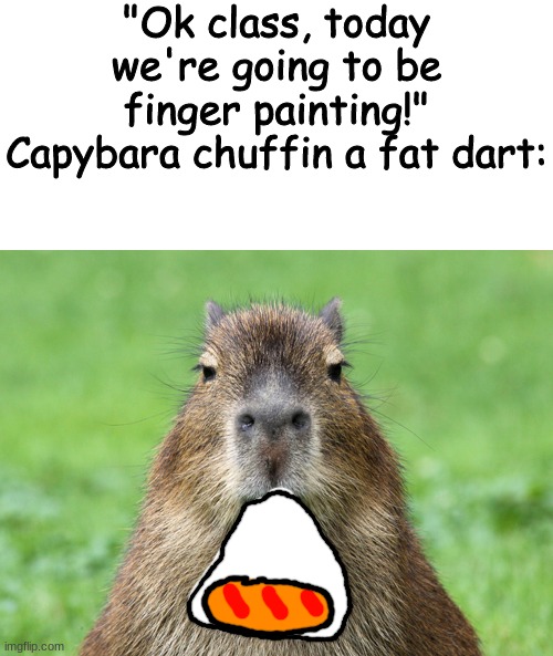 kid named finger | "Ok class, today we're going to be finger painting!"
Capybara chuffin a fat dart: | made w/ Imgflip meme maker
