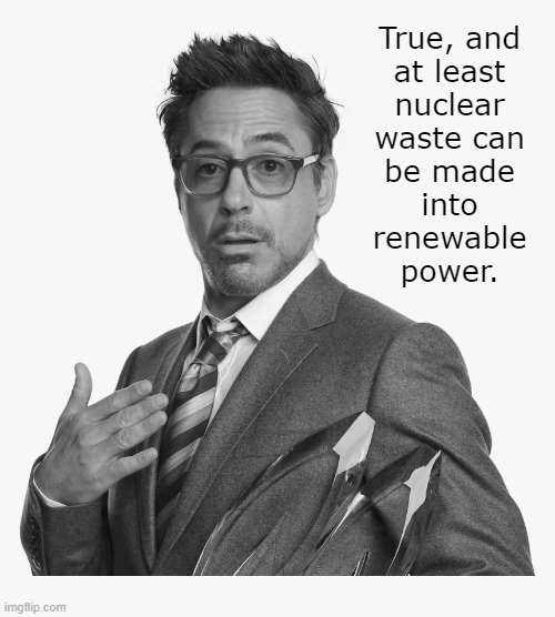 True, and
at least
nuclear
waste can
be made
into
renewable
power. | image tagged in stuff | made w/ Imgflip meme maker