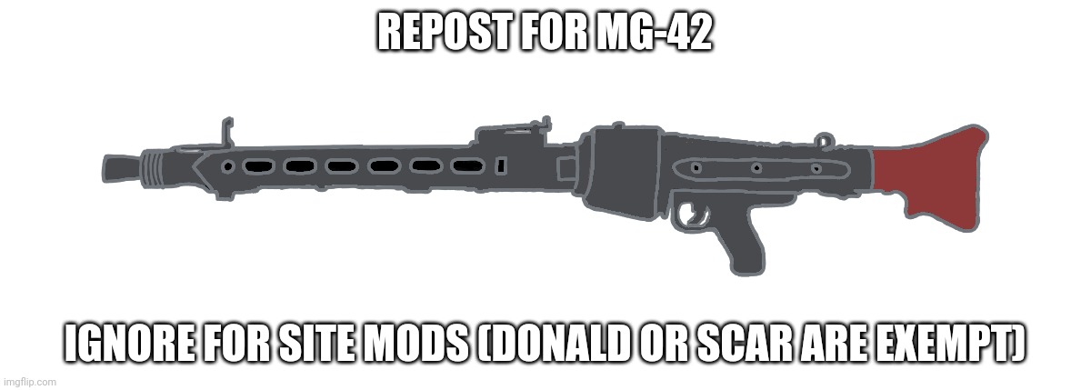 MG-42 | REPOST FOR MG-42; IGNORE FOR SITE MODS (DONALD OR SCAR ARE EXEMPT) | image tagged in mg-42 | made w/ Imgflip meme maker