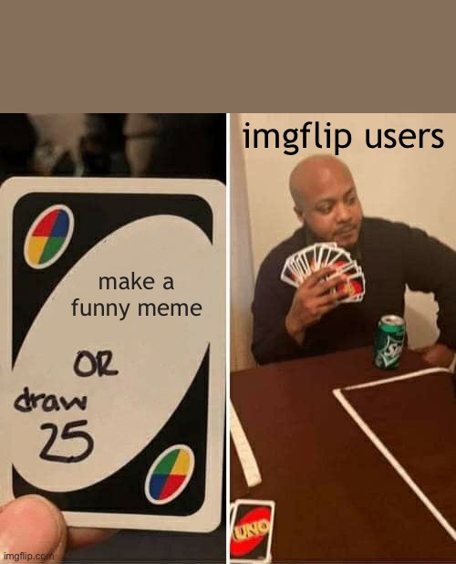 It’s true | imgflip users; make a funny meme | image tagged in memes,uno draw 25 cards | made w/ Imgflip meme maker