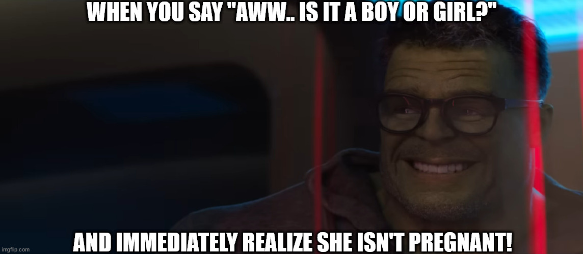 When you say "Boy or Girl?" Pregnant Joke | WHEN YOU SAY "AWW.. IS IT A BOY OR GIRL?"; AND IMMEDIATELY REALIZE SHE ISN'T PREGNANT! | image tagged in pregnant,meme,hulk,that moment when,she-hulk | made w/ Imgflip meme maker
