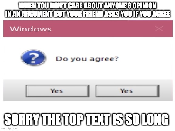 True | WHEN YOU DON'T CARE ABOUT ANYONE'S OPINION IN AN ARGUMENT BUT YOUR FRIEND ASKS YOU IF YOU AGREE; SORRY THE TOP TEXT IS SO LONG | image tagged in funny,friends | made w/ Imgflip meme maker