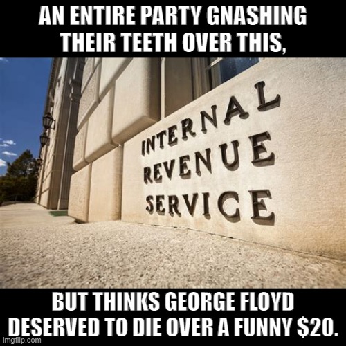 Counterfeit $20: Instant execution. Cheating the U.S. Treasury of billions: carry on. | AN ENTIRE PARTY GNASHING THEIR TEETH OVER THIS, BUT THINKS GEORGE FLOYD DESERVED TO DIE OVER A FUNNY $20. | image tagged in irs,conservative hypocrisy,conservative logic,billionaire,george floyd,taxes | made w/ Imgflip meme maker