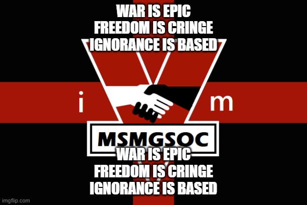 MSMGSOC flag | WAR IS EPIC
FREEDOM IS CRINGE
IGNORANCE IS BASED; WAR IS EPIC
FREEDOM IS CRINGE
IGNORANCE IS BASED | image tagged in msmgsoc flag | made w/ Imgflip meme maker