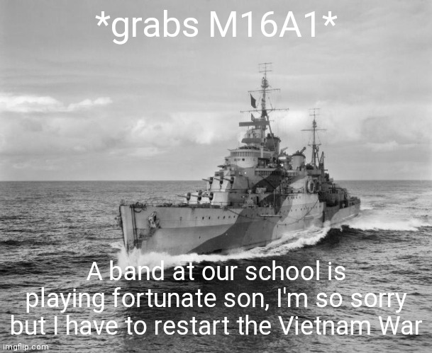 . | *grabs M16A1*; A band at our school is playing fortunate son, I'm so sorry but I have to restart the Vietnam War | image tagged in hms belfast | made w/ Imgflip meme maker