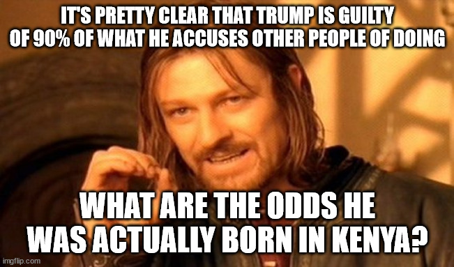 One Does Not Simply | IT'S PRETTY CLEAR THAT TRUMP IS GUILTY OF 90% OF WHAT HE ACCUSES OTHER PEOPLE OF DOING; WHAT ARE THE ODDS HE WAS ACTUALLY BORN IN KENYA? | image tagged in memes,one does not simply | made w/ Imgflip meme maker