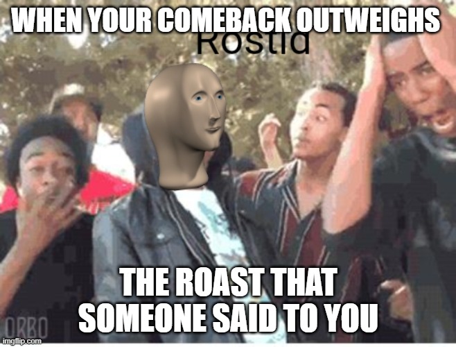 Meme Man Rostid | WHEN YOUR COMEBACK OUTWEIGHS; THE ROAST THAT SOMEONE SAID TO YOU | image tagged in meme man rostid | made w/ Imgflip meme maker