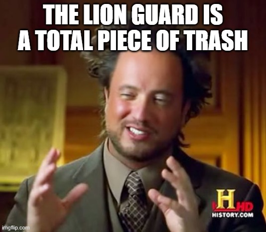 Ancient Aliens Meme | THE LION GUARD IS A TOTAL PIECE OF TRASH | image tagged in memes,ancient aliens | made w/ Imgflip meme maker