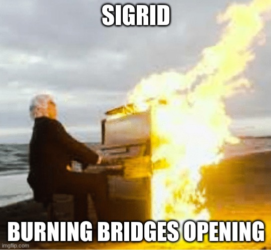 i honestly doubt this gets recognized but i just keep being reminded of this | SIGRID; BURNING BRIDGES OPENING | image tagged in playing flaming piano | made w/ Imgflip meme maker