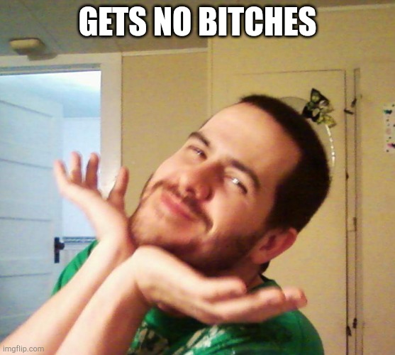 "I have no problem getting women" | GETS NO BITCHES | image tagged in i have no problem getting women | made w/ Imgflip meme maker