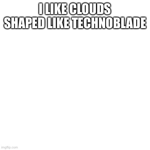 Blank Transparent Square | I LIKE CLOUDS SHAPED LIKE TECHNOBLADE | image tagged in memes,blank transparent square | made w/ Imgflip meme maker
