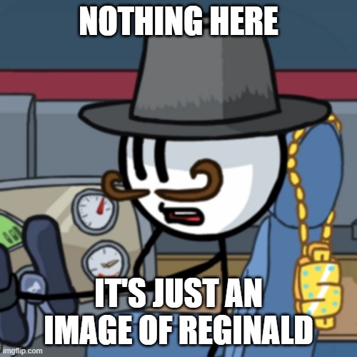 Nothing here to worry about | NOTHING HERE; IT'S JUST AN IMAGE OF REGINALD | image tagged in reginald copperbottom | made w/ Imgflip meme maker