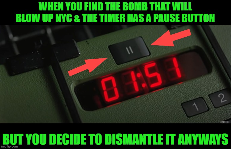 From the movie "The Peacemaker" (1997) - link to clip in comments. | WHEN YOU FIND THE BOMB THAT WILL BLOW UP NYC & THE TIMER HAS A PAUSE BUTTON; BUT YOU DECIDE TO DISMANTLE IT ANYWAYS | image tagged in bomb,nuke,pause button,one job | made w/ Imgflip meme maker