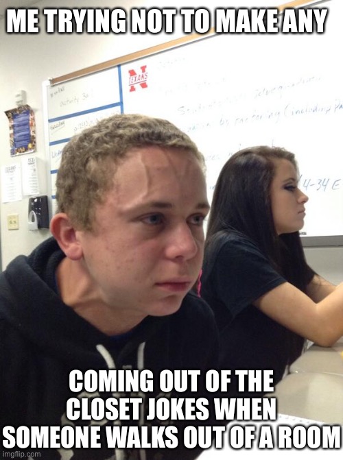 Sigh I really need to stop | ME TRYING NOT TO MAKE ANY; COMING OUT OF THE CLOSET JOKES WHEN SOMEONE WALKS OUT OF A ROOM | image tagged in hold fart,gay,lgbtq | made w/ Imgflip meme maker
