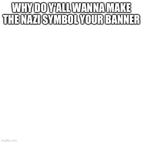 Like why | WHY DO Y'ALL WANNA MAKE THE NAZI SYMBOL YOUR BANNER | image tagged in memes,blank transparent square | made w/ Imgflip meme maker