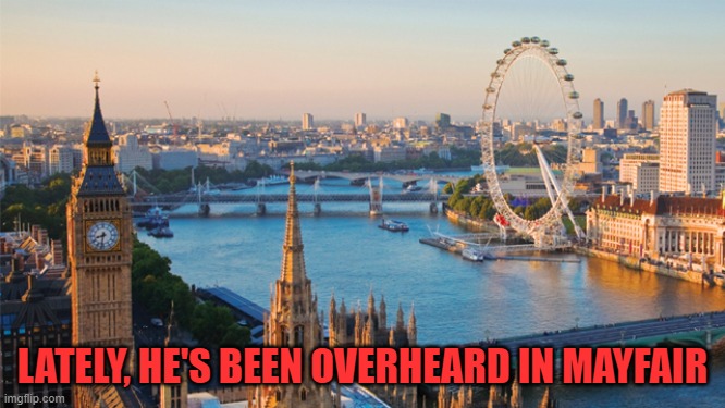 london | LATELY, HE'S BEEN OVERHEARD IN MAYFAIR | image tagged in london | made w/ Imgflip meme maker
