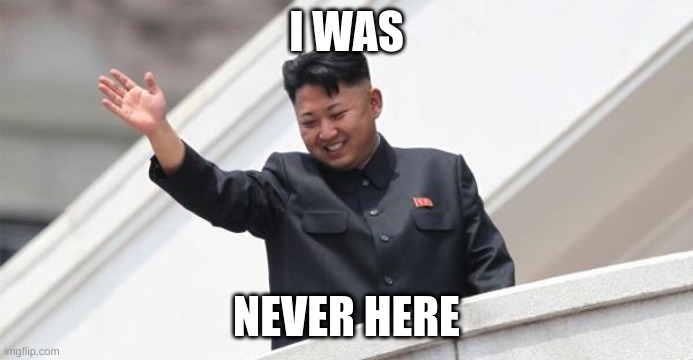 Kim Jong says goodbye | I WAS NEVER HERE | image tagged in kim jong says goodbye | made w/ Imgflip meme maker