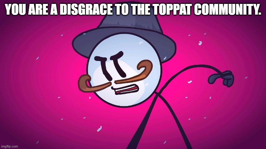 Reginald Copperbottom mad | YOU ARE A DISGRACE TO THE TOPPAT COMMUNITY. | image tagged in reginald copperbottom mad | made w/ Imgflip meme maker