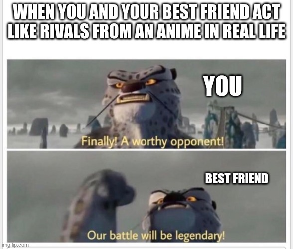 Finally! A worthy opponent! | WHEN YOU AND YOUR BEST FRIEND ACT LIKE RIVALS FROM AN ANIME IN REAL LIFE; YOU; BEST FRIEND | image tagged in finally a worthy opponent | made w/ Imgflip meme maker