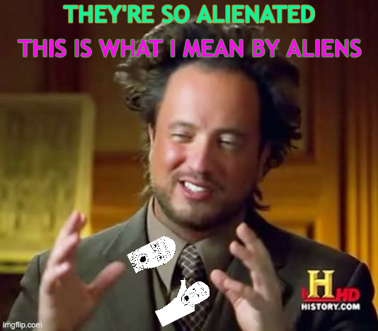 Alienated Soyjaks | THEY'RE SO ALIENATED; THIS IS WHAT I MEAN BY ALIENS | image tagged in memes,ancient aliens,soyjak,caught in the act,alien meeting suggestion,why aliens won't talk to us | made w/ Imgflip meme maker