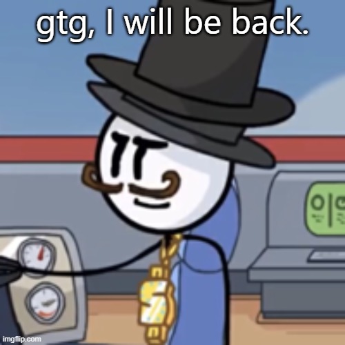 In about an hour or so | gtg, I will be back. | image tagged in reginald again | made w/ Imgflip meme maker