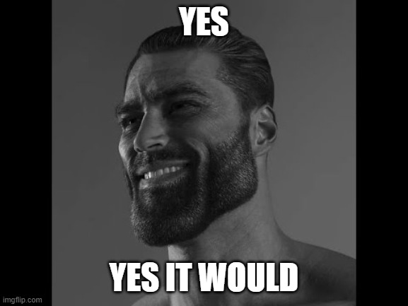 Mega Chad | YES YES IT WOULD | image tagged in mega chad | made w/ Imgflip meme maker