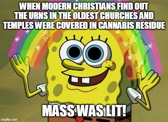 Imagination Spongebob | WHEN MODERN CHRISTIANS FIND OUT THE URNS IN THE OLDEST CHURCHES AND TEMPLES WERE COVERED IN CANNABIS RESIDUE; MASS WAS LIT! | image tagged in memes,imagination spongebob | made w/ Imgflip meme maker