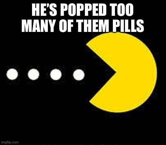 Pacman Eats | HE’S POPPED TOO MANY OF THEM PILLS | image tagged in pacman eats | made w/ Imgflip meme maker
