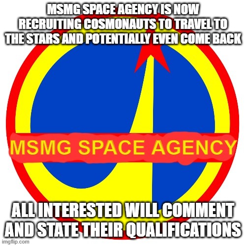 MSMG Space Agency | MSMG SPACE AGENCY IS NOW RECRUITING COSMONAUTS TO TRAVEL TO THE STARS AND POTENTIALLY EVEN COME BACK; ALL INTERESTED WILL COMMENT AND STATE THEIR QUALIFICATIONS | image tagged in msmg space agency | made w/ Imgflip meme maker